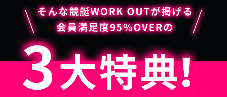 そんな競艇WORK OUTが掲げる会員満足度95%OVERの3大特典！